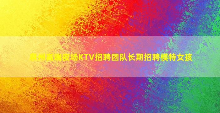 泉州高端夜场KTV招聘团队长期招聘模特女孩
